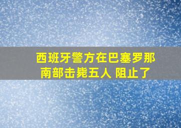 西班牙警方在巴塞罗那南部击毙五人 阻止了